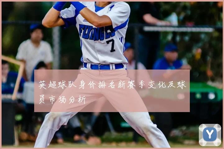 英超球队身价排名新赛季变化及球员市场分析