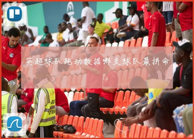 英超球队跑动数据哪支球队最拼命