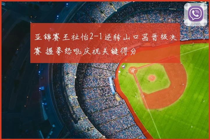 亚锦赛王祉怡2-1逆转山口茜晋级决赛 握拳怒吼庆祝关键得分