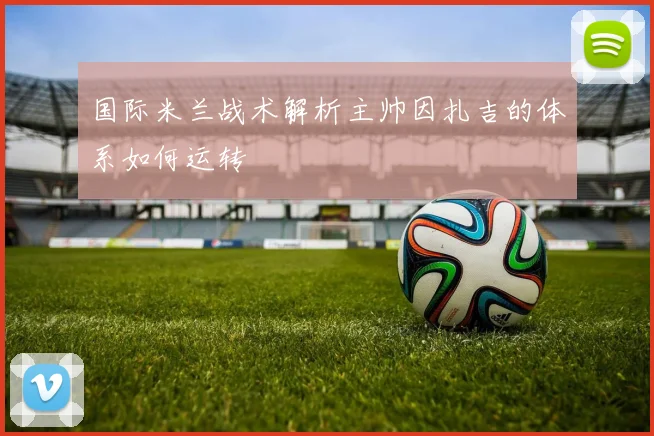 国际米兰战术解析主帅因扎吉的体系如何运转