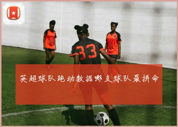 英超球队跑动数据哪支球队最拼命