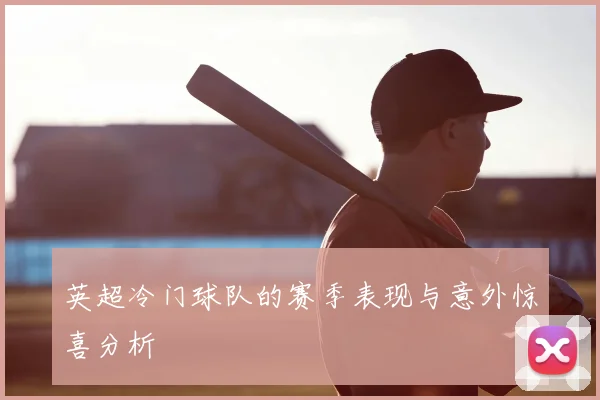 英超冷门球队的赛季表现与意外惊喜分析