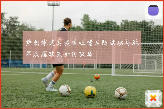 热刺球迷真诚求吐槽后防波动与冠军底蕴缺失如何破局