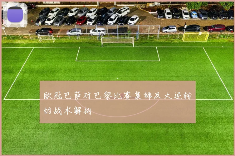 欧冠巴萨对巴黎比赛集锦及大逆转的战术解构