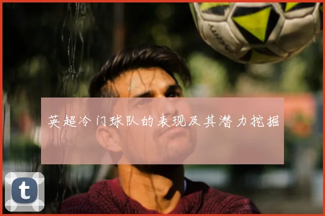 英超冷门球队的表现及其潜力挖掘