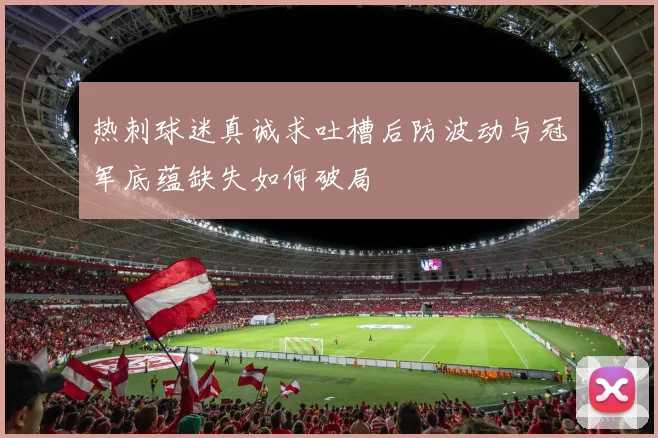 热刺球迷真诚求吐槽后防波动与冠军底蕴缺失如何破局