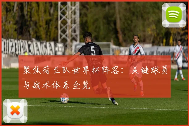 聚焦荷兰队世界杯阵容:关键球员与战术体系全览
