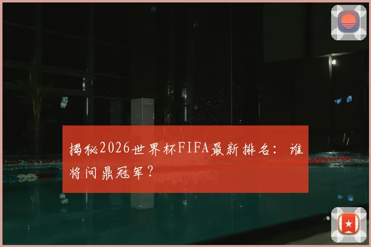 揭秘2026世界杯FIFA最新排名：谁将问鼎冠军？