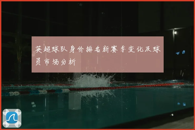 英超球队身价排名新赛季变化及球员市场分析